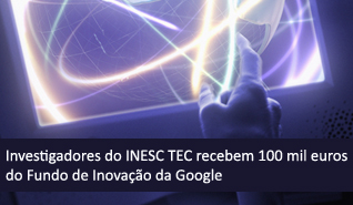 Investigadores do INESC TEC recebem 100 mil euros do Fundo de Inovação da Google Investigadores do INESC TEC recebem 100 mil euros do Fundo de Inovação da Google